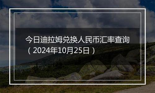 今日迪拉姆兑换人民币汇率查询（2024年10月25日）