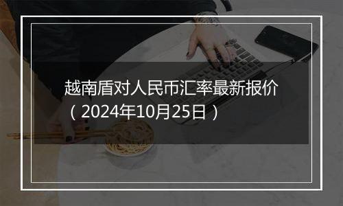 越南盾对人民币汇率最新报价（2024年10月25日）