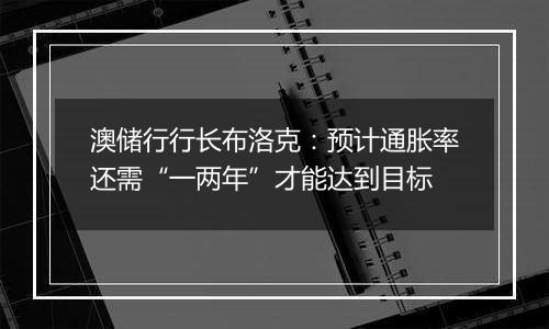 澳储行行长布洛克：预计通胀率还需“一两年”才能达到目标