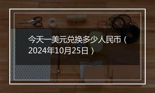 今天一美元兑换多少人民币（2024年10月25日）