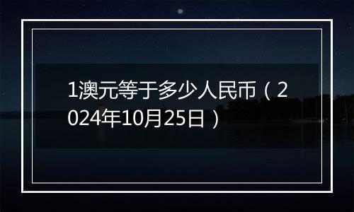 1澳元等于多少人民币（2024年10月25日）