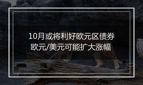 10月或将利好欧元区债券 欧元/美元可能扩大涨幅