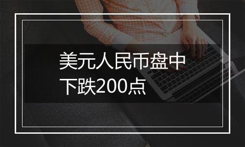 美元人民币盘中下跌200点