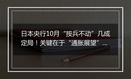 日本央行10月“按兵不动”几成定局！关键在于“通胀展望”怎么调