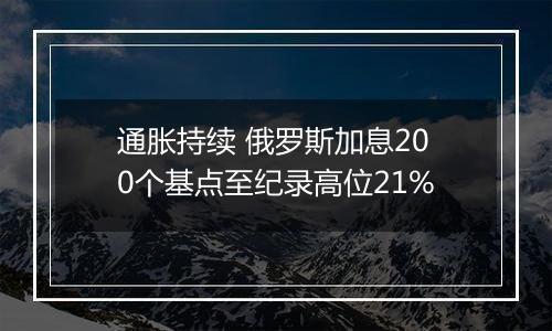 通胀持续 俄罗斯加息200个基点至纪录高位21%