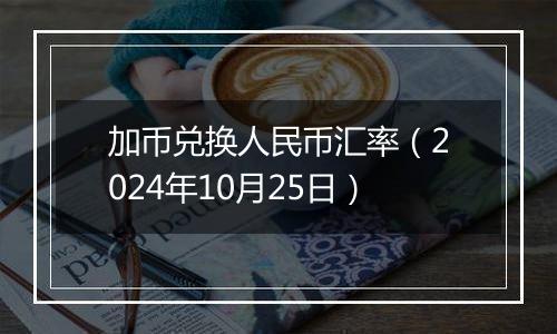 加币兑换人民币汇率（2024年10月25日）