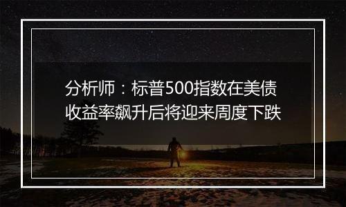 分析师：标普500指数在美债收益率飙升后将迎来周度下跌