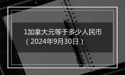 1加拿大元等于多少人民币（2024年9月30日）