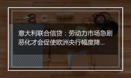 意大利联合信贷：劳动力市场急剧恶化才会促使欧洲央行幅度降息