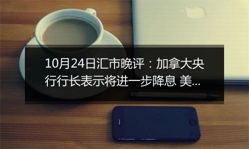 10月24日汇市晚评：加拿大央行行长表示将进一步降息 美元/加元刷新11周高点