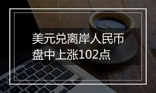 美元兑离岸人民币盘中上涨102点