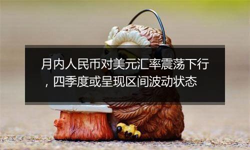 月内人民币对美元汇率震荡下行，四季度或呈现区间波动状态