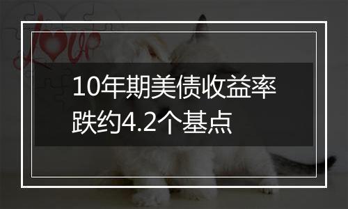 10年期美债收益率跌约4.2个基点