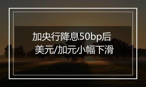 加央行降息50bp后 美元/加元小幅下滑