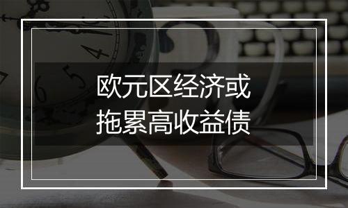 欧元区经济或拖累高收益债