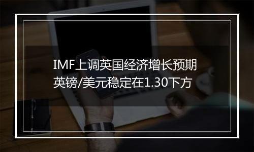 IMF上调英国经济增长预期 英镑/美元稳定在1.30下方