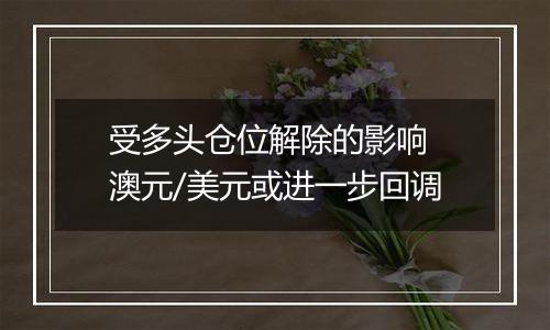 受多头仓位解除的影响 澳元/美元或进一步回调