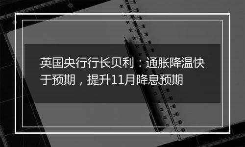 英国央行行长贝利：通胀降温快于预期，提升11月降息预期