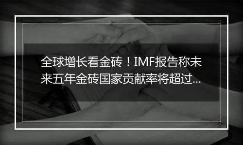 全球增长看金砖！IMF报告称未来五年金砖国家贡献率将超过G7