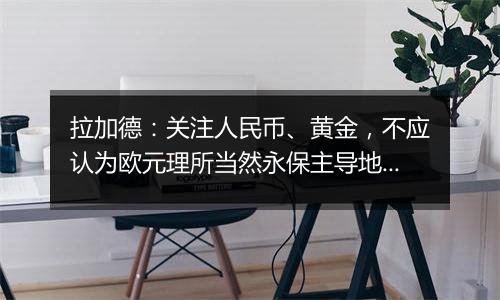 拉加德：关注人民币、黄金，不应认为欧元理所当然永保主导地位