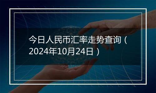 今日人民币汇率走势查询（2024年10月24日）