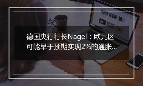 德国央行行长Nagel：欧元区可能早于预期实现2%的通胀目标