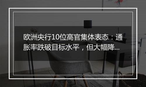 欧洲央行10位高官集体表态：通胀率跌破目标水平，但大幅降息需谨慎