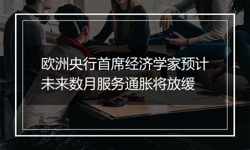 欧洲央行首席经济学家预计未来数月服务通胀将放缓