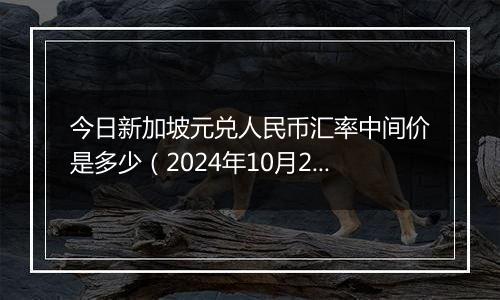 今日新加坡元兑人民币汇率中间价是多少（2024年10月24日）