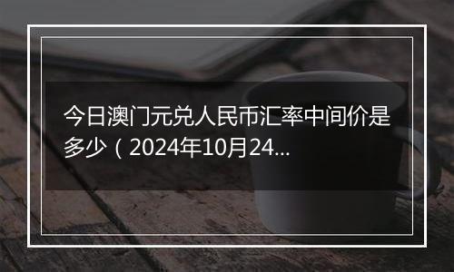 今日澳门元兑人民币汇率中间价是多少（2024年10月24日）