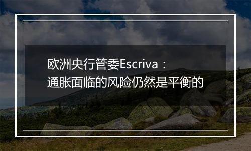 欧洲央行管委Escriva：通胀面临的风险仍然是平衡的