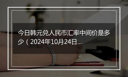 今日韩元兑人民币汇率中间价是多少（2024年10月24日）