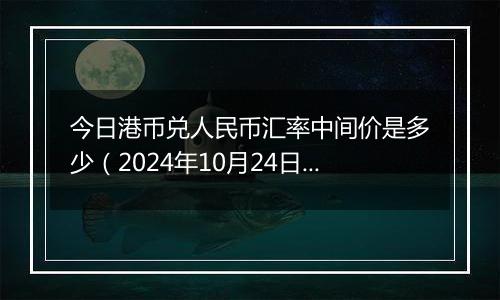 今日港币兑人民币汇率中间价是多少（2024年10月24日）