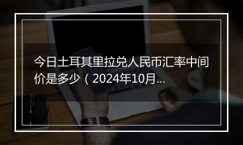 今日土耳其里拉兑人民币汇率中间价是多少（2024年10月24日）