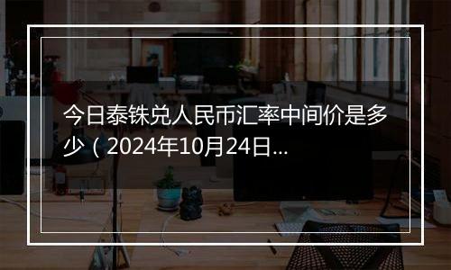 今日泰铢兑人民币汇率中间价是多少（2024年10月24日）