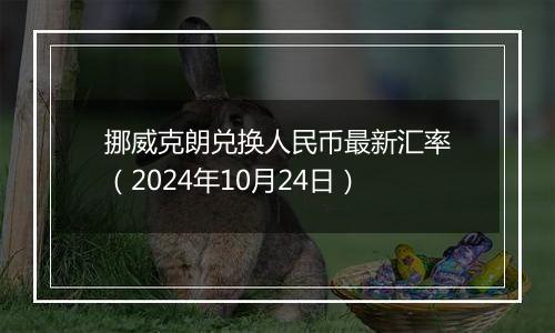 挪威克朗兑换人民币最新汇率（2024年10月24日）