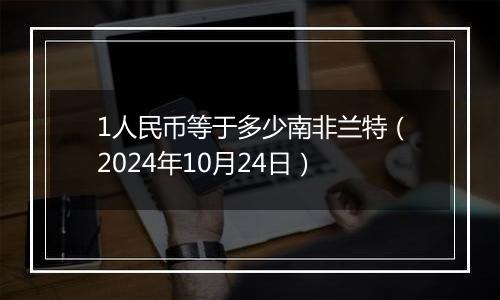 1人民币等于多少南非兰特（2024年10月24日）