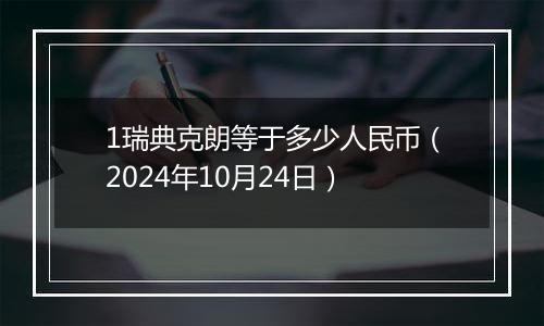 1瑞典克朗等于多少人民币（2024年10月24日）