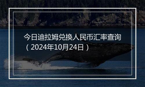 今日迪拉姆兑换人民币汇率查询（2024年10月24日）