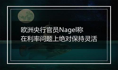 欧洲央行官员Nagel称在利率问题上绝对保持灵活