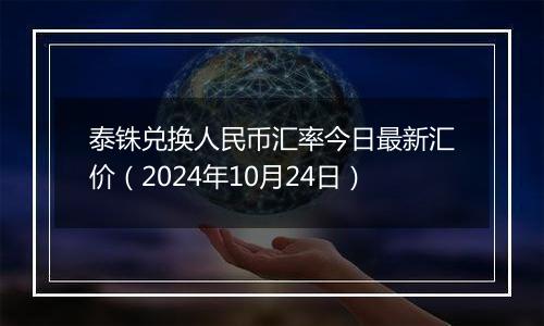 泰铢兑换人民币汇率今日最新汇价（2024年10月24日）