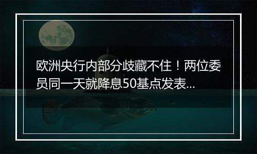 欧洲央行内部分歧藏不住！两位委员同一天就降息50基点发表不同看法