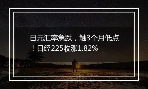 日元汇率急跌，触3个月低点！日经225收涨1.82%