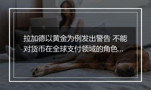 拉加德以黄金为例发出警告 不能对货币在全球支付领域的角色想当然