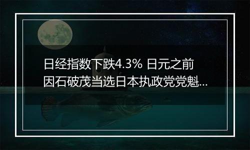 日经指数下跌4.3% 日元之前因石破茂当选日本执政党党魁而大涨