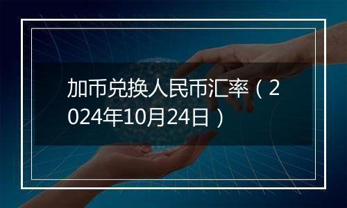 加币兑换人民币汇率（2024年10月24日）