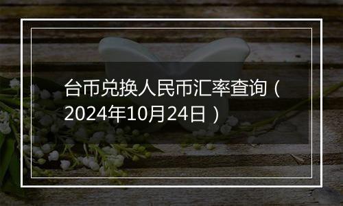 台币兑换人民币汇率查询（2024年10月24日）