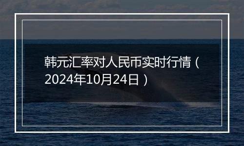 韩元汇率对人民币实时行情（2024年10月24日）