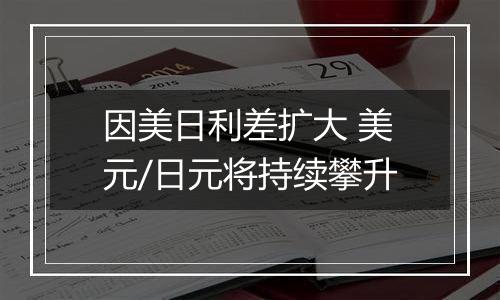 因美日利差扩大 美元/日元将持续攀升