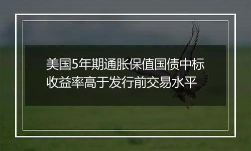 美国5年期通胀保值国债中标收益率高于发行前交易水平